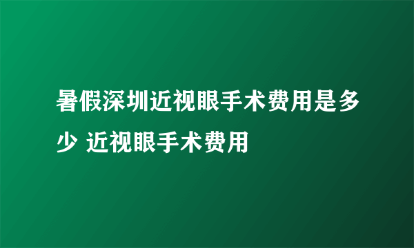 暑假深圳近视眼手术费用是多少 近视眼手术费用