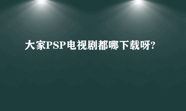 大家PSP电视剧都哪下载呀?