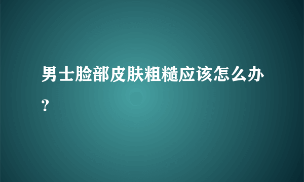 男士脸部皮肤粗糙应该怎么办？