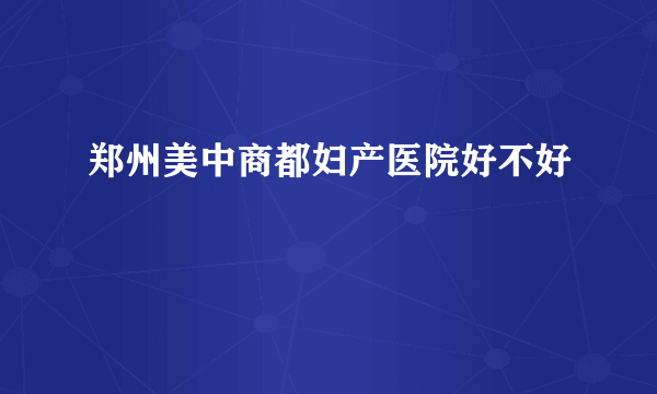 郑州美中商都妇产医院好不好