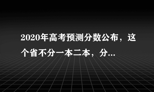 2020年高考预测分数公布，这个省不分一本二本，分数线会变吗？