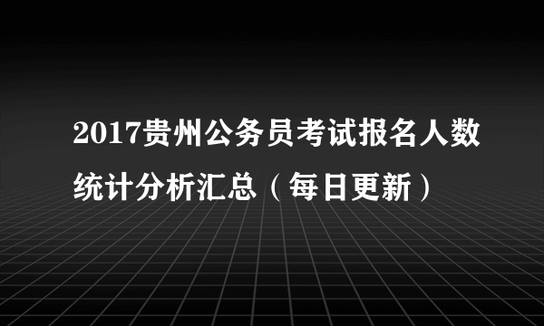 2017贵州公务员考试报名人数统计分析汇总（每日更新）