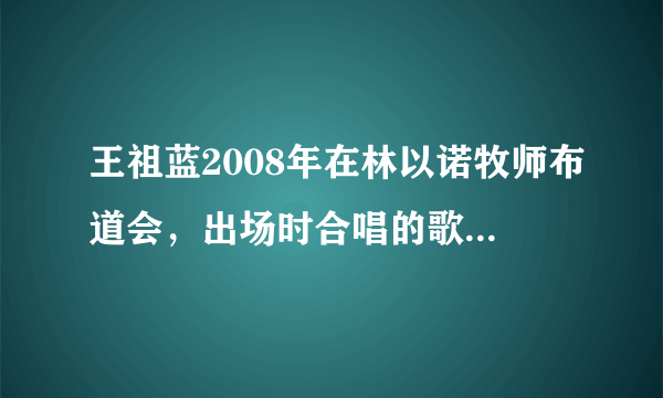 王祖蓝2008年在林以诺牧师布道会，出场时合唱的歌叫什么？