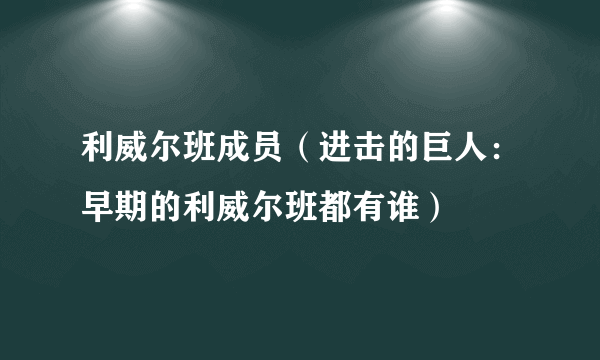 利威尔班成员（进击的巨人：早期的利威尔班都有谁）