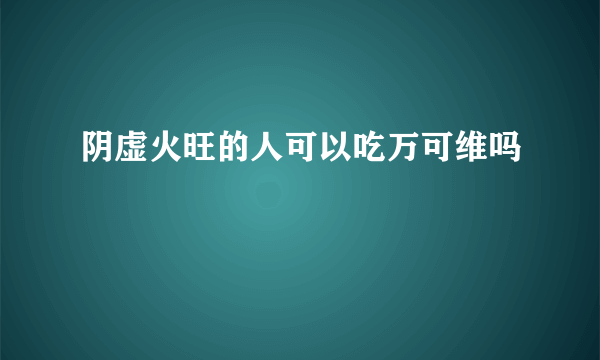 阴虚火旺的人可以吃万可维吗