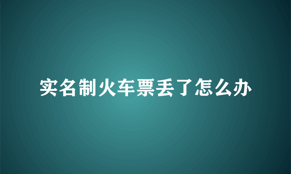 实名制火车票丢了怎么办