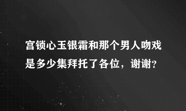 宫锁心玉银霜和那个男人吻戏是多少集拜托了各位，谢谢？