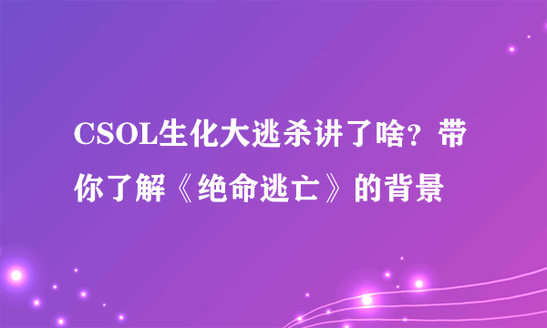 CSOL生化大逃杀讲了啥？带你了解《绝命逃亡》的背景