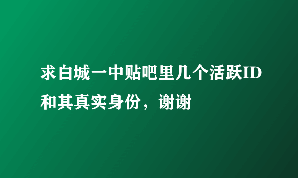 求白城一中贴吧里几个活跃ID和其真实身份，谢谢