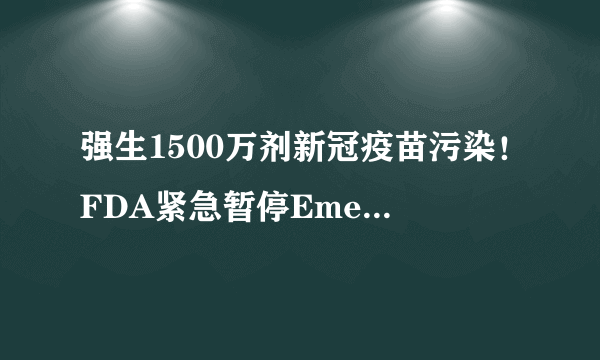 强生1500万剂新冠疫苗污染！FDA紧急暂停Emergent工厂生产