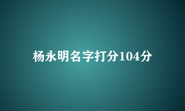 杨永明名字打分104分