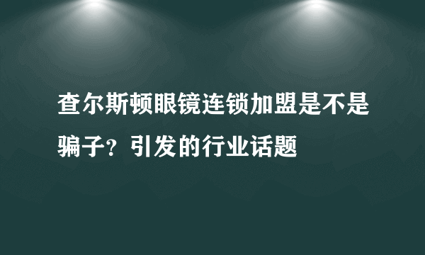 查尔斯顿眼镜连锁加盟是不是骗子？引发的行业话题