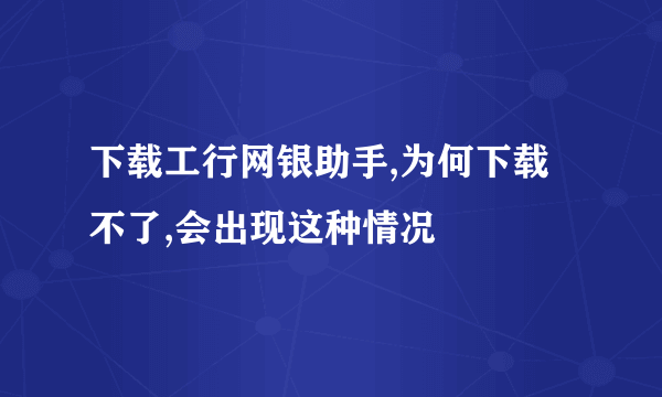 下载工行网银助手,为何下载不了,会出现这种情况