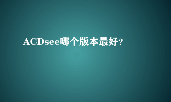 ACDsee哪个版本最好？