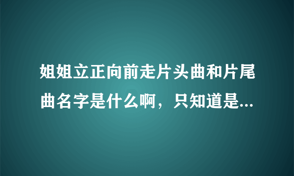 姐姐立正向前走片头曲和片尾曲名字是什么啊，只知道是大东唱的？