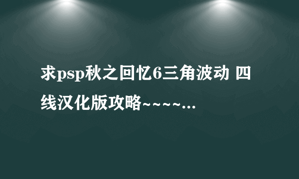 求psp秋之回忆6三角波动 四线汉化版攻略~~~~~~~~~~~~~~~~~~