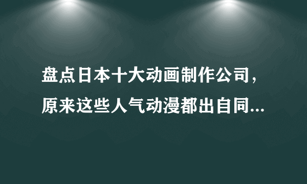 盘点日本十大动画制作公司，原来这些人气动漫都出自同一家公司？