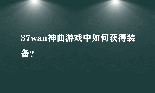 37wan神曲游戏中如何获得装备？