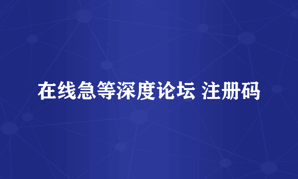 在线急等深度论坛 注册码