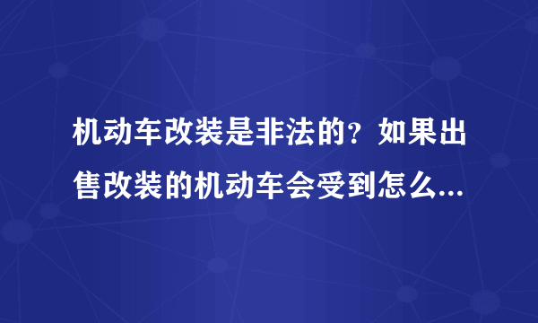 机动车改装是非法的？如果出售改装的机动车会受到怎么样的处罚？