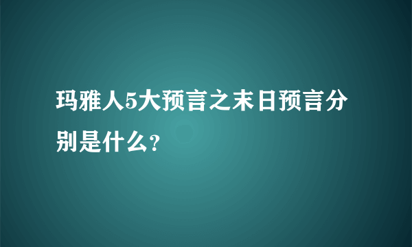 玛雅人5大预言之末日预言分别是什么？