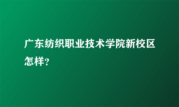 广东纺织职业技术学院新校区怎样？