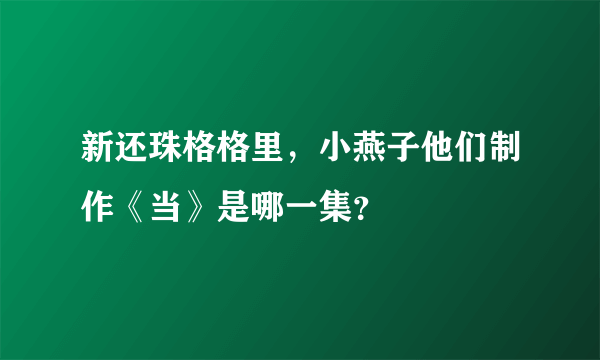 新还珠格格里，小燕子他们制作《当》是哪一集？