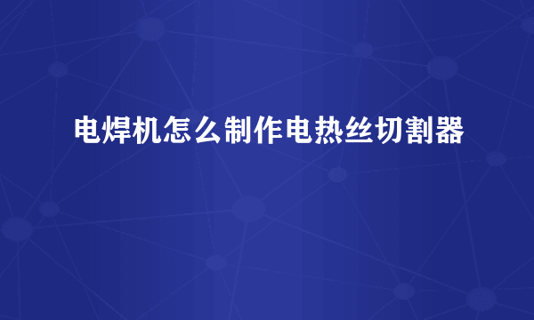 电焊机怎么制作电热丝切割器