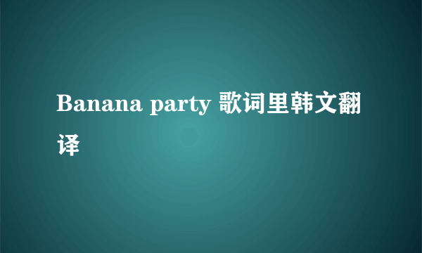 Banana party 歌词里韩文翻译