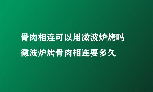 骨肉相连可以用微波炉烤吗 微波炉烤骨肉相连要多久