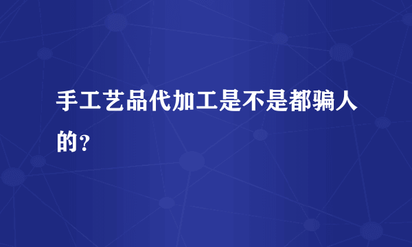 手工艺品代加工是不是都骗人的？