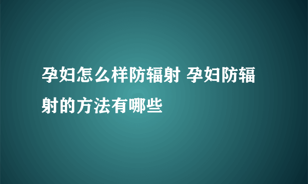 孕妇怎么样防辐射 孕妇防辐射的方法有哪些