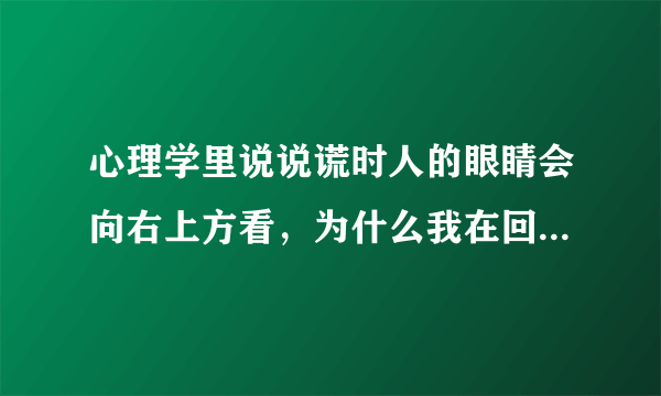 心理学里说说谎时人的眼睛会向右上方看，为什么我在回忆事情或者说话时候都是眼睛向右上方看呢？