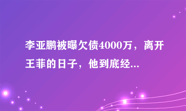 李亚鹏被曝欠债4000万，离开王菲的日子，他到底经历了什么？