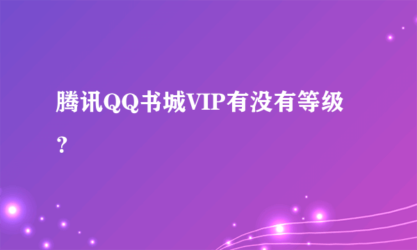 腾讯QQ书城VIP有没有等级？