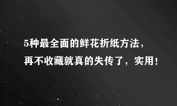 5种最全面的鲜花折纸方法，再不收藏就真的失传了，实用！