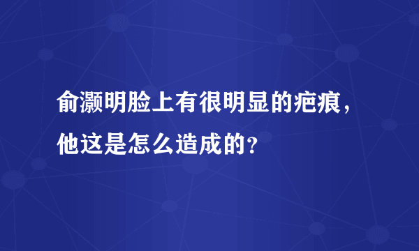 俞灏明脸上有很明显的疤痕，他这是怎么造成的？