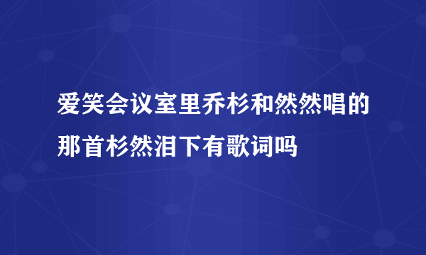 爱笑会议室里乔杉和然然唱的那首杉然泪下有歌词吗