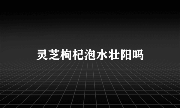 灵芝枸杞泡水壮阳吗