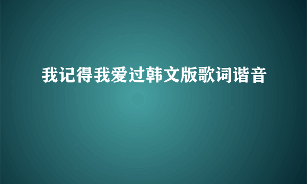 我记得我爱过韩文版歌词谐音