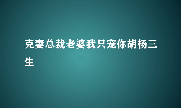 克妻总裁老婆我只宠你胡杨三生