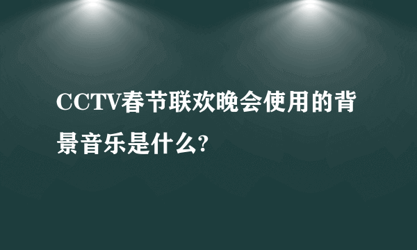 CCTV春节联欢晚会使用的背景音乐是什么?