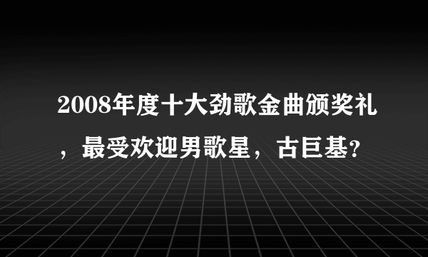 2008年度十大劲歌金曲颁奖礼，最受欢迎男歌星，古巨基？