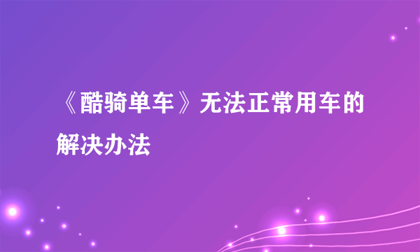 《酷骑单车》无法正常用车的解决办法