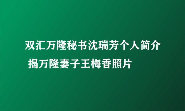 双汇万隆秘书沈瑞芳个人简介 揭万隆妻子王梅香照片