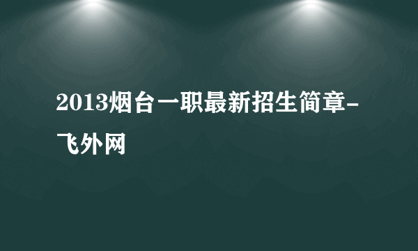 2013烟台一职最新招生简章-飞外网