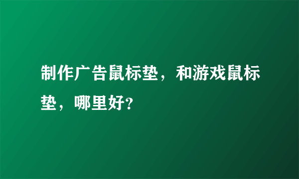 制作广告鼠标垫，和游戏鼠标垫，哪里好？