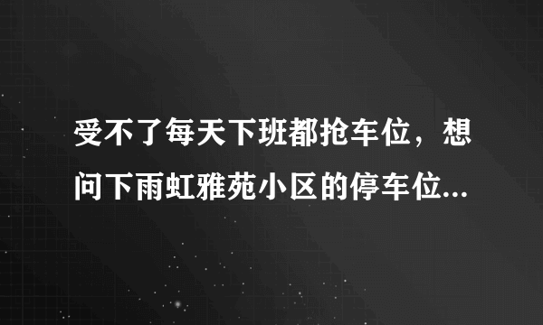 受不了每天下班都抢车位，想问下雨虹雅苑小区的停车位能买吗，或者具体怎么租？