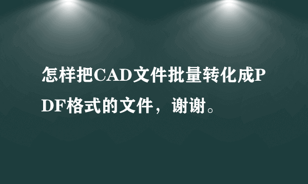 怎样把CAD文件批量转化成PDF格式的文件，谢谢。