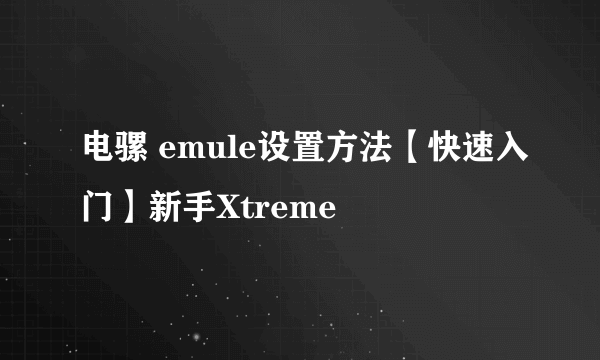 电骡 emule设置方法【快速入门】新手Xtreme